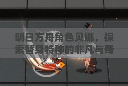 明日方舟角色贝娜，探索替身特种的非凡与奇妙冒险之旅