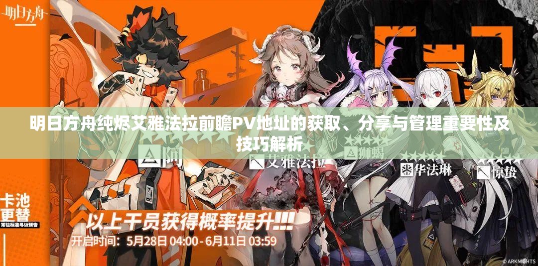 明日方舟纯烬艾雅法拉前瞻PV地址的获取、分享与管理重要性及技巧解析