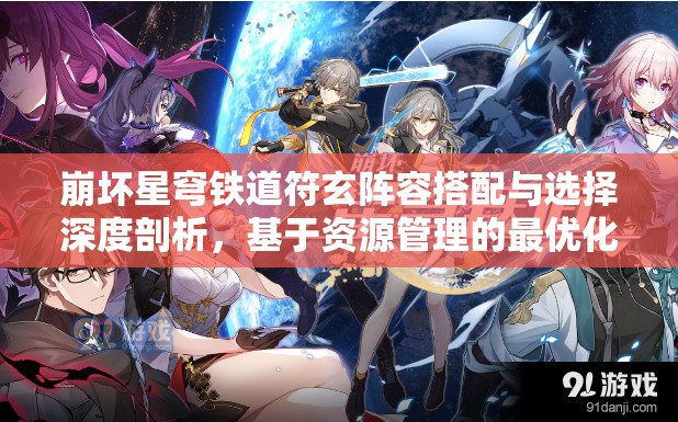 崩坏星穹铁道符玄阵容搭配与选择深度剖析，基于资源管理的最优化策略推荐