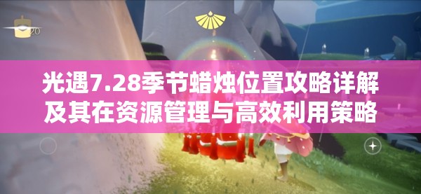 光遇7.28季节蜡烛位置攻略详解及其在资源管理与高效利用策略中的重要性