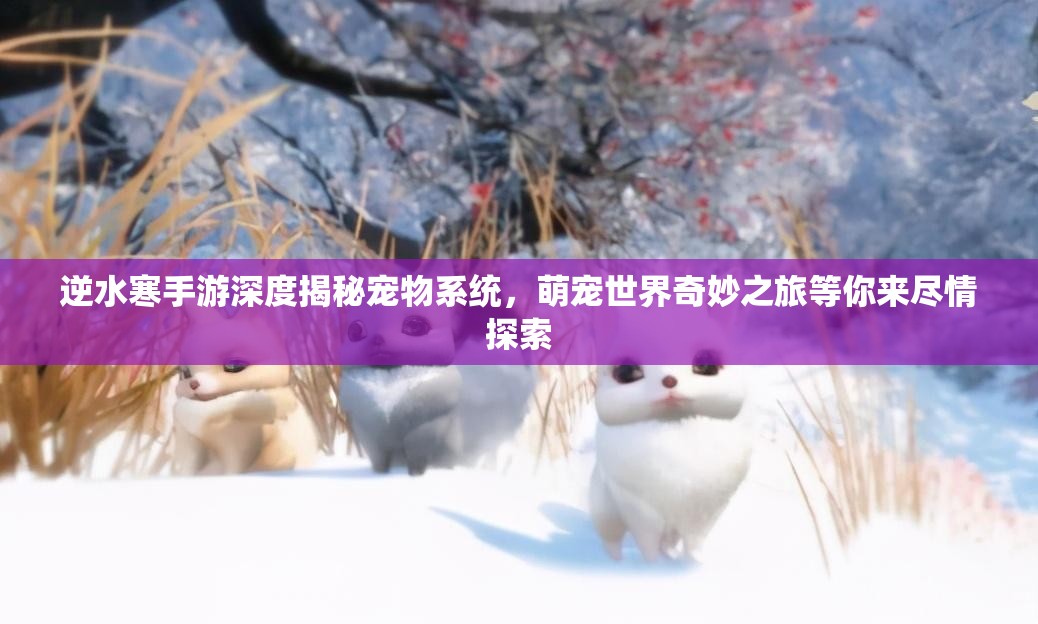 逆水寒手游深度揭秘宠物系统，萌宠世界奇妙之旅等你来尽情探索