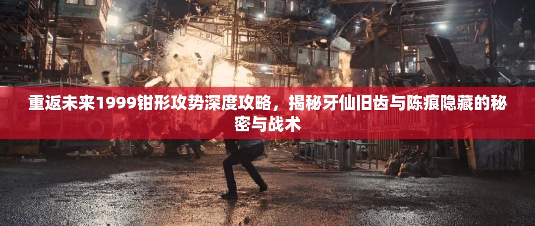 重返未来1999钳形攻势深度攻略，揭秘牙仙旧齿与陈痕隐藏的秘密与战术