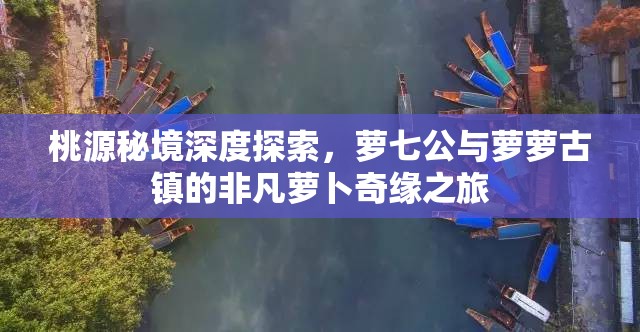 桃源秘境深度探索，萝七公与萝萝古镇的非凡萝卜奇缘之旅