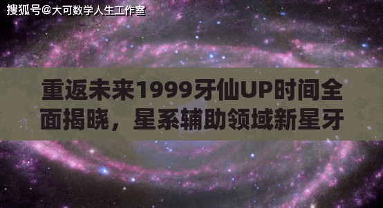 重返未来1999牙仙UP时间全面揭晓，星系辅助领域新星牙仙闪耀璀璨登场