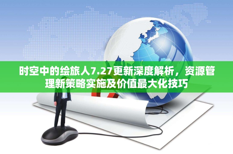 时空中的绘旅人7.27更新深度解析，资源管理新策略实施及价值最大化技巧
