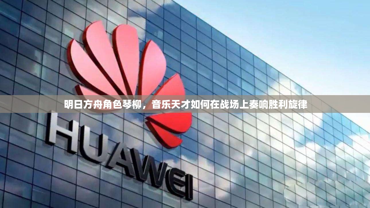 明日方舟角色琴柳，音乐天才如何在战场上奏响胜利旋律