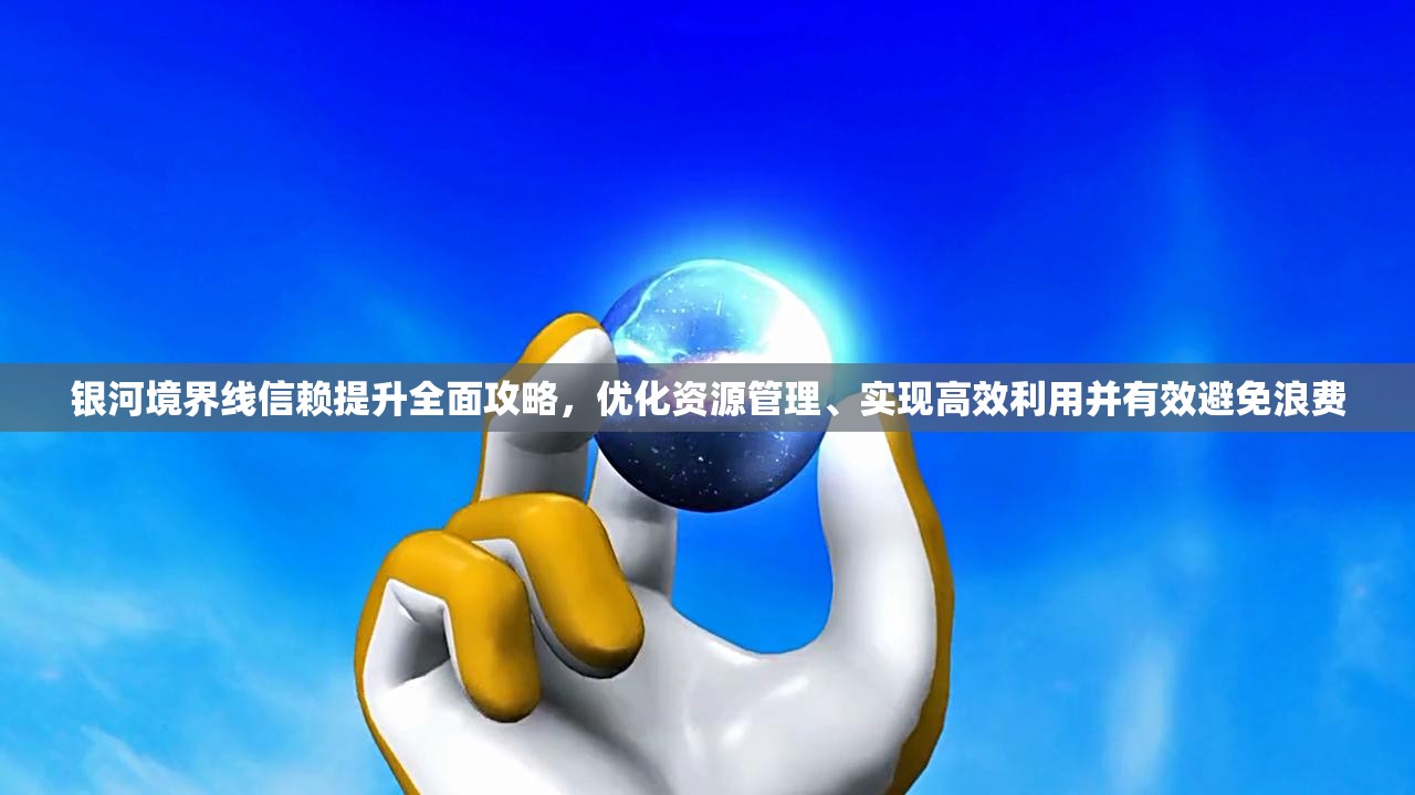 银河境界线信赖提升全面攻略，优化资源管理、实现高效利用并有效避免浪费