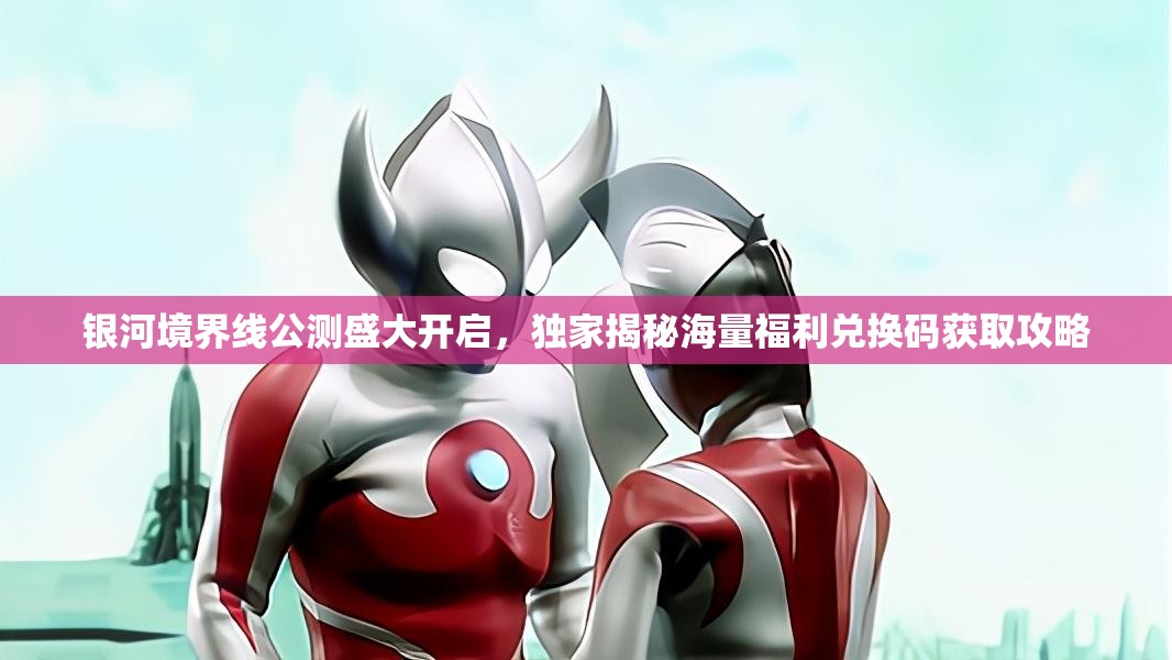 银河境界线公测盛大开启，独家揭秘海量福利兑换码获取攻略