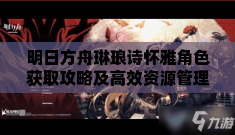 明日方舟琳琅诗怀雅角色获取攻略及高效资源管理策略解析