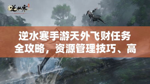 逆水寒手游天外飞财任务全攻略，资源管理技巧、高效完成策略及避免资源浪费指南