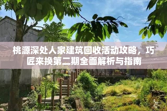 桃源深处人家建筑回收活动攻略，巧匠来换第二期全面解析与指南