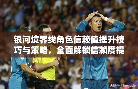 银河境界线角色信赖值提升技巧与策略，全面解锁信赖度提升全攻略