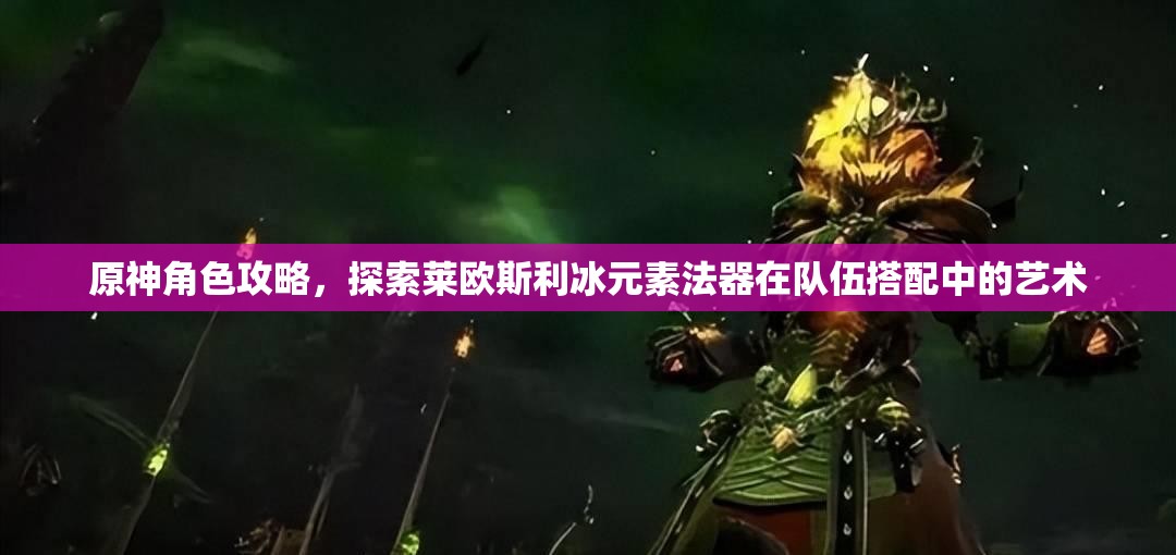 原神角色攻略，探索莱欧斯利冰元素法器在队伍搭配中的艺术