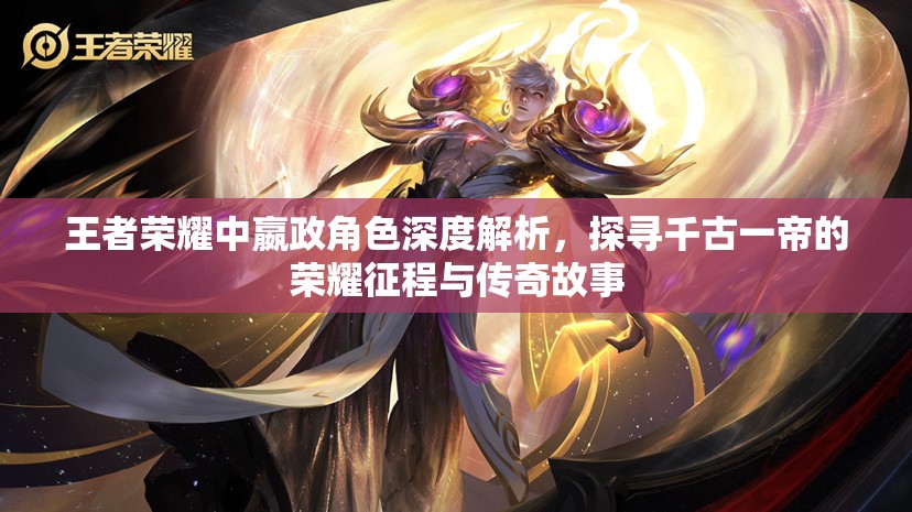 王者荣耀中嬴政角色深度解析，探寻千古一帝的荣耀征程与传奇故事