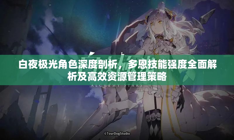 白夜极光角色深度剖析，多恩技能强度全面解析及高效资源管理策略
