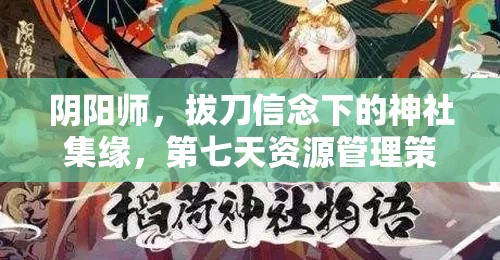 阴阳师，拔刀信念下的神社集缘，第七天资源管理策略与艺术解析