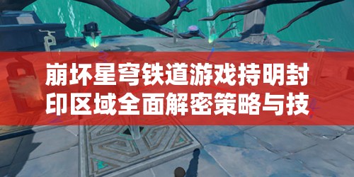 崩坏星穹铁道游戏持明封印区域全面解密策略与技巧详解