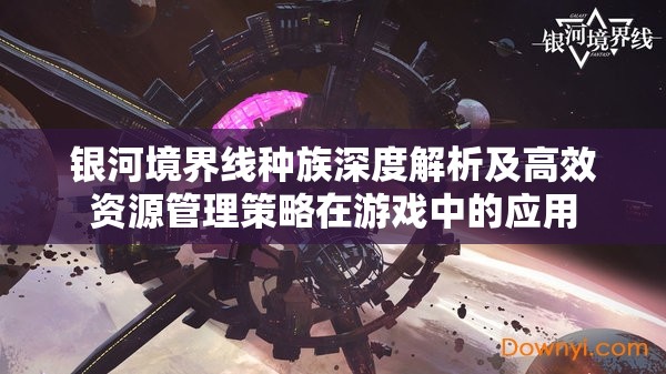 银河境界线种族深度解析及高效资源管理策略在游戏中的应用