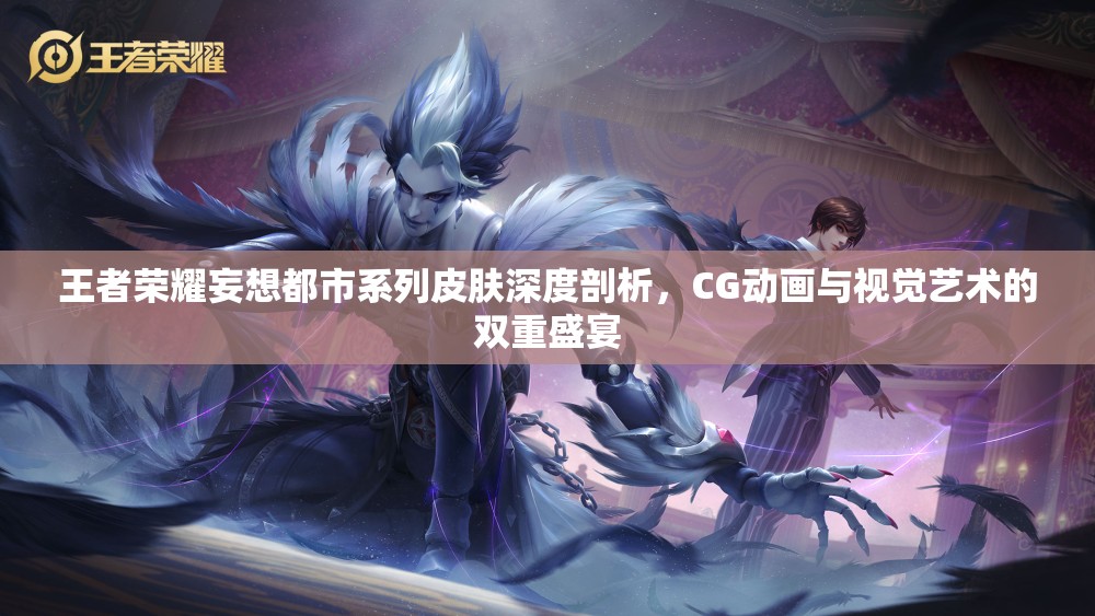 王者荣耀妄想都市系列皮肤深度剖析，CG动画与视觉艺术的双重盛宴