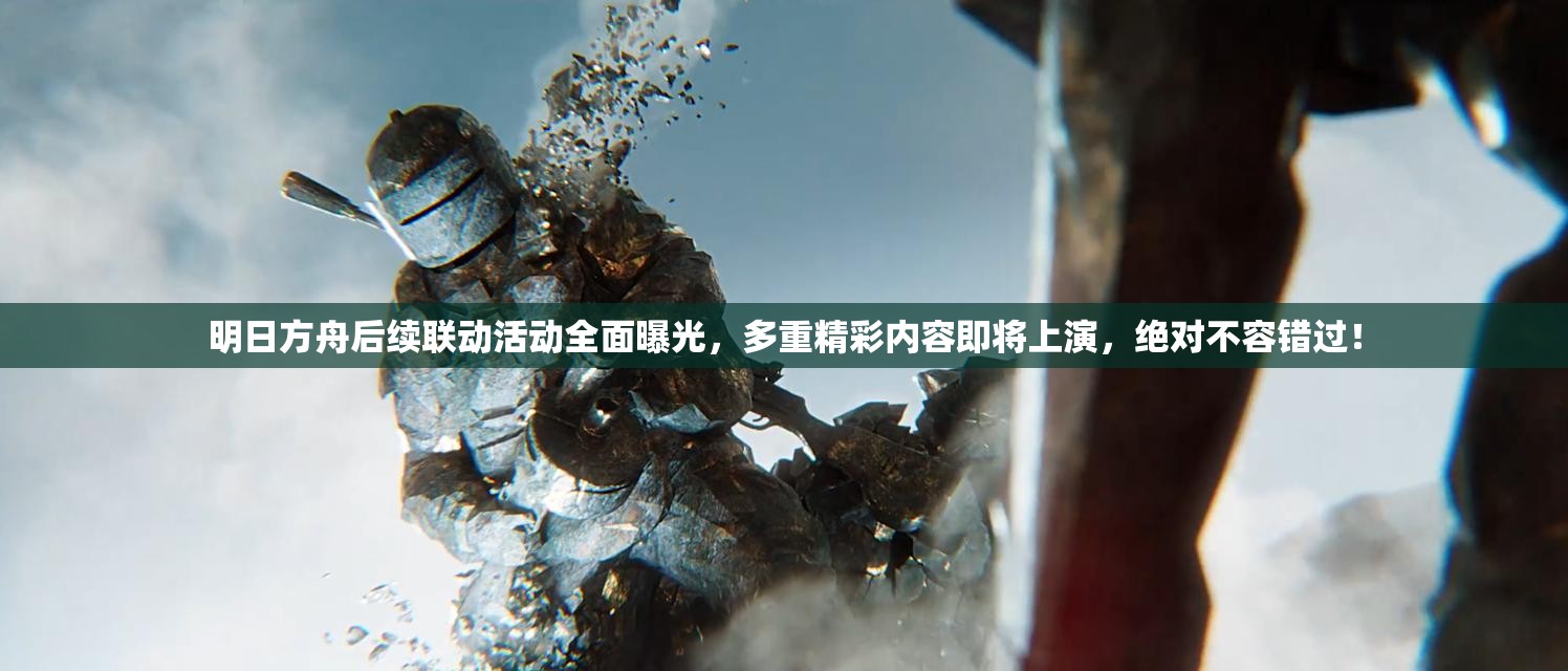 明日方舟后续联动活动全面曝光，多重精彩内容即将上演，绝对不容错过！