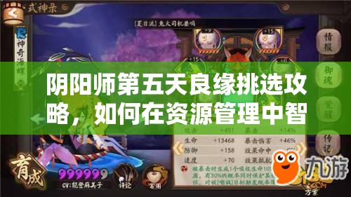 阴阳师第五天良缘挑选攻略，如何在资源管理中智慧选择欣赏你美丽的人