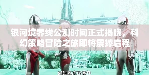银河境界线公测时间正式揭晓，科幻策略冒险之旅即将震撼启程
