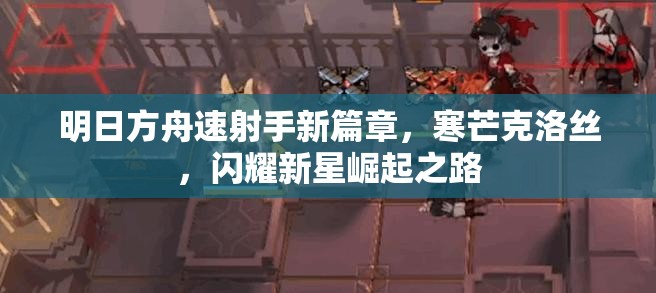 明日方舟速射手新篇章，寒芒克洛丝，闪耀新星崛起之路