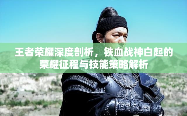 王者荣耀深度剖析，铁血战神白起的荣耀征程与技能策略解析