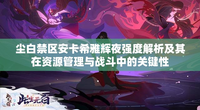 尘白禁区安卡希雅辉夜强度解析及其在资源管理与战斗中的关键性