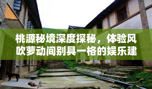 桃源秘境深度探秘，体验风吹萝动间别具一格的娱乐建筑独特风情