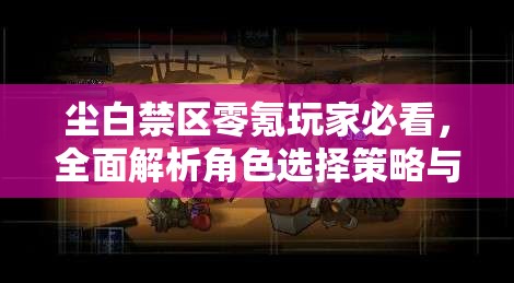 尘白禁区零氪玩家必看，全面解析角色选择策略与全攻略
