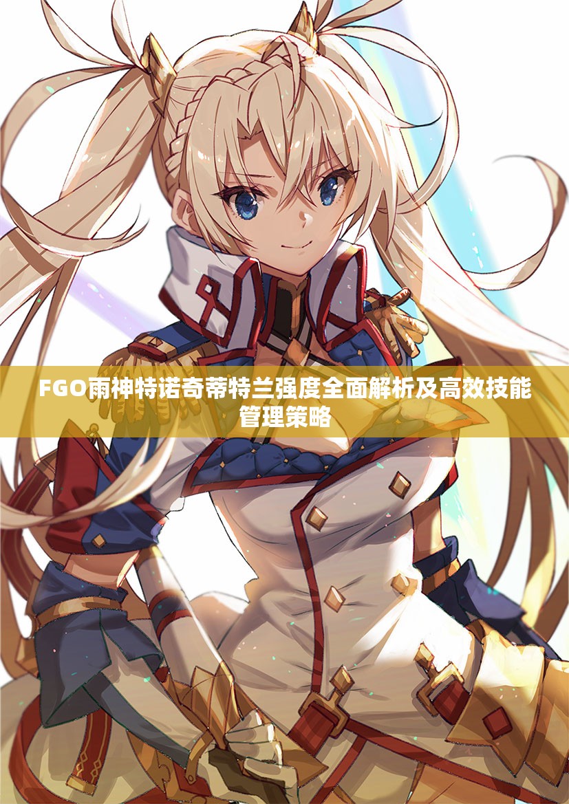 FGO雨神特诺奇蒂特兰强度全面解析及高效技能管理策略