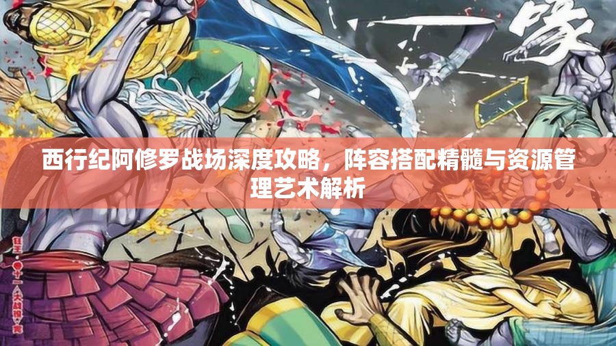 西行纪阿修罗战场深度攻略，阵容搭配精髓与资源管理艺术解析