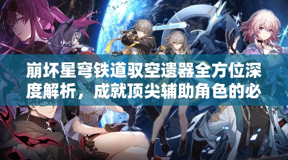 崩坏星穹铁道驭空遗器全方位深度解析，成就顶尖辅助角色的必备装备选择