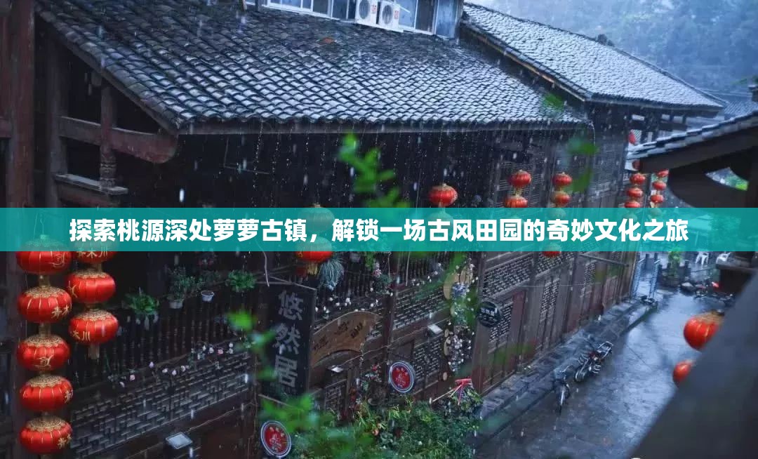 探索桃源深处萝萝古镇，解锁一场古风田园的奇妙文化之旅
