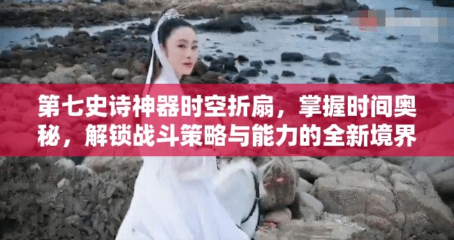 第七史诗神器时空折扇，掌握时间奥秘，解锁战斗策略与能力的全新境界