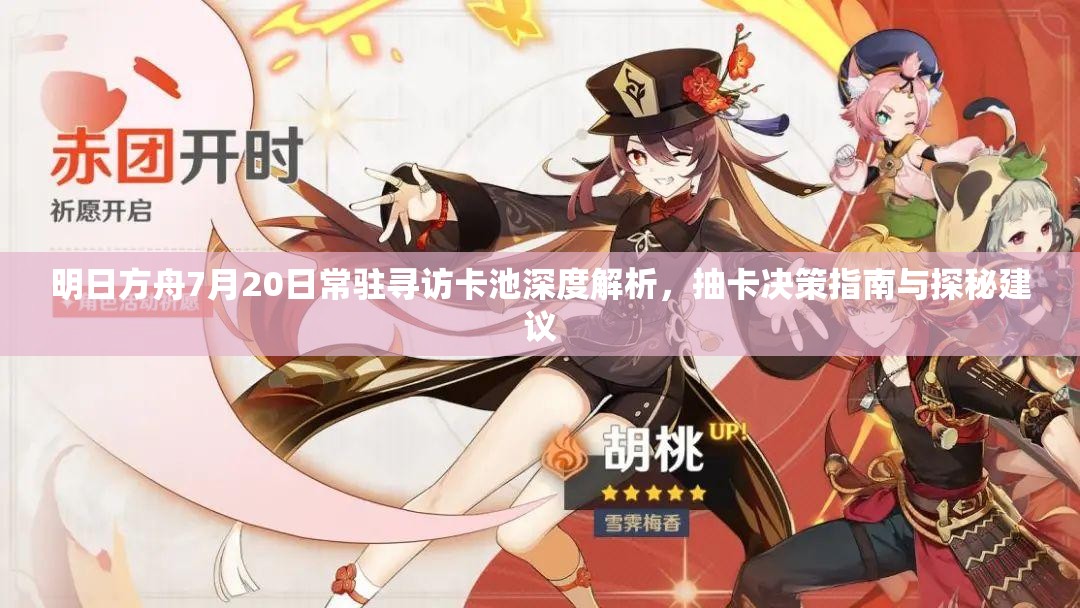 明日方舟7月20日常驻寻访卡池深度解析，抽卡决策指南与探秘建议