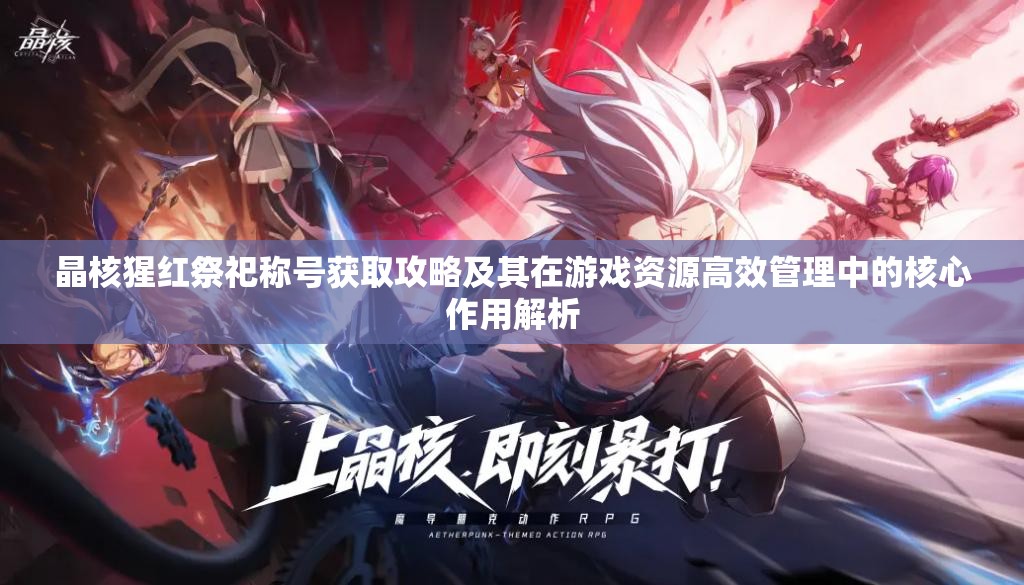 晶核猩红祭祀称号获取攻略及其在游戏资源高效管理中的核心作用解析