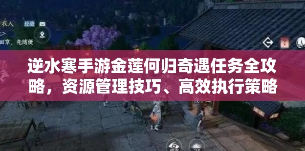 逆水寒手游金莲何归奇遇任务全攻略，资源管理技巧、高效执行策略与价值最大化指南