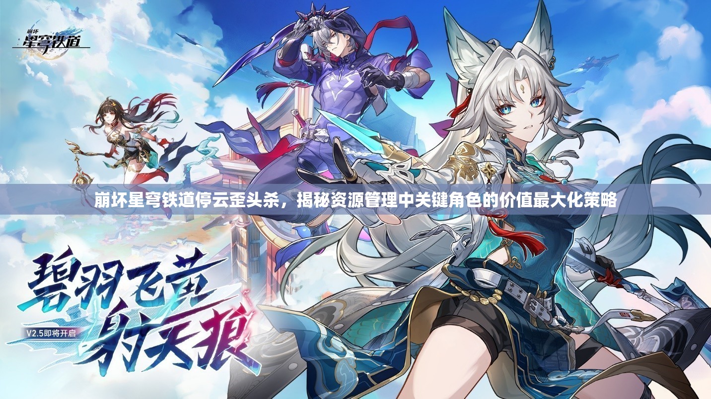 崩坏星穹铁道停云歪头杀，揭秘资源管理中关键角色的价值最大化策略