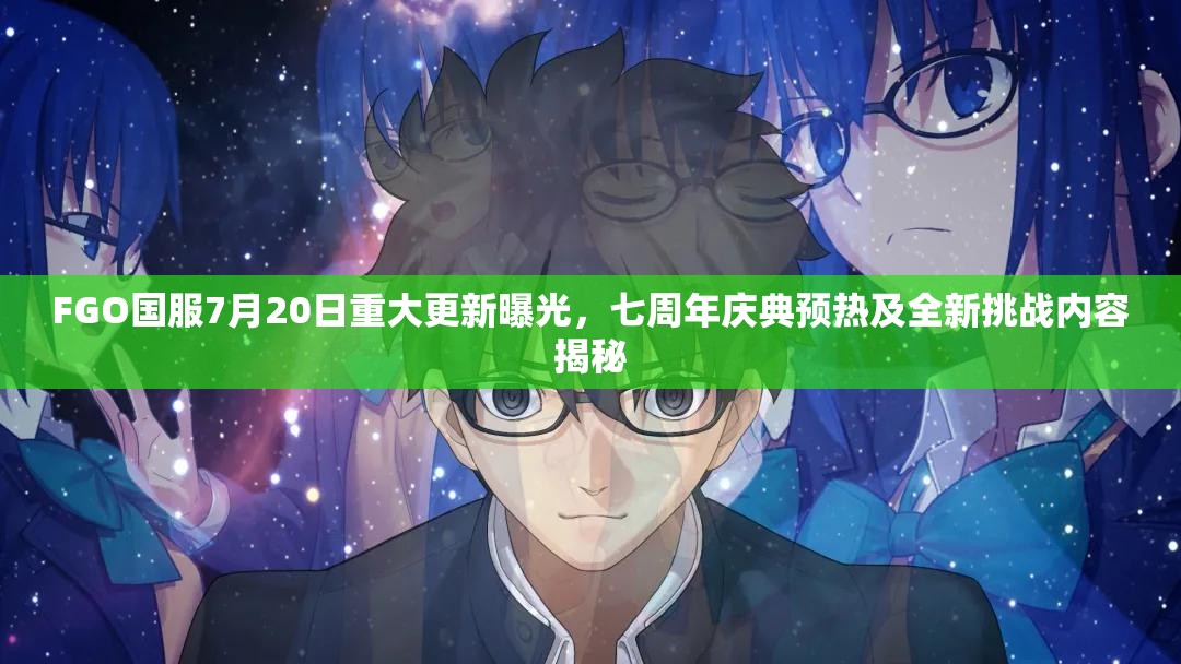 FGO国服7月20日重大更新曝光，七周年庆典预热及全新挑战内容揭秘