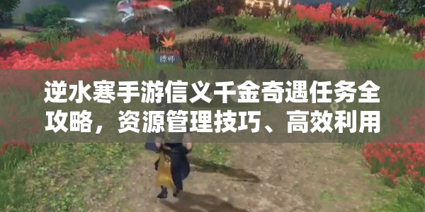 逆水寒手游信义千金奇遇任务全攻略，资源管理技巧、高效利用策略与价值最大化指南