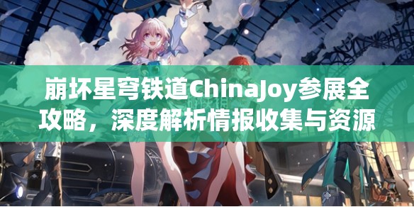 崩坏星穹铁道ChinaJoy参展全攻略，深度解析情报收集与资源管理优化策略