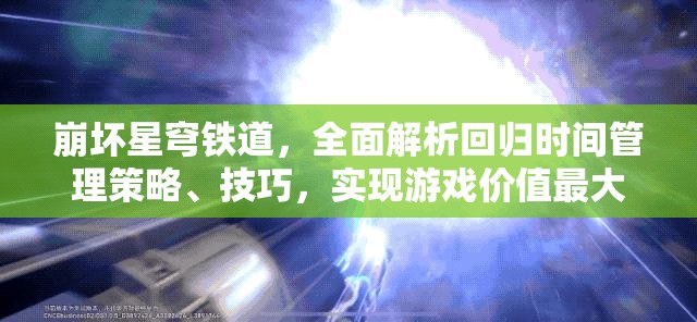 崩坏星穹铁道，全面解析回归时间管理策略、技巧，实现游戏价值最大化