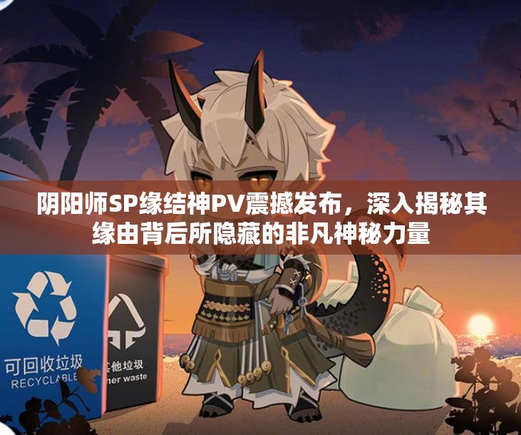 阴阳师SP缘结神PV震撼发布，深入揭秘其缘由背后所隐藏的非凡神秘力量