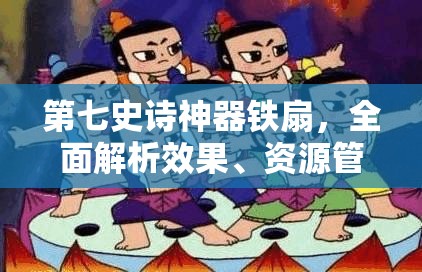 第七史诗神器铁扇，全面解析效果、资源管理技巧及高效使用避免浪费策略