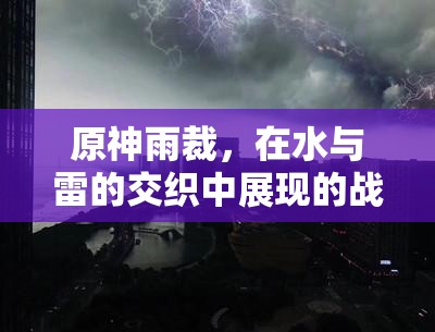 原神雨裁，在水与雷的交织中展现的战斗艺术与威力