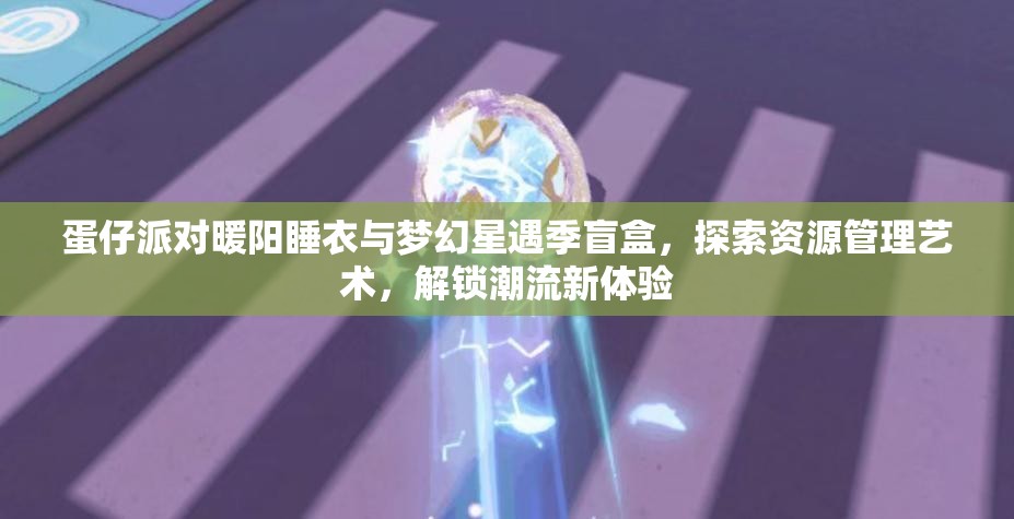 蛋仔派对暖阳睡衣与梦幻星遇季盲盒，探索资源管理艺术，解锁潮流新体验