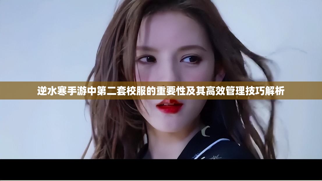 逆水寒手游中第二套校服的重要性及其高效管理技巧解析
