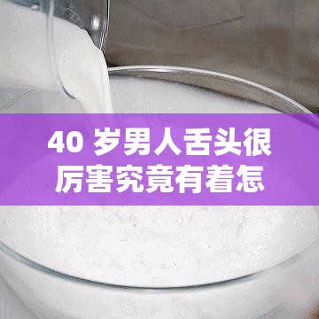 40 岁男人舌头很厉害究竟有着怎样的故事和经历